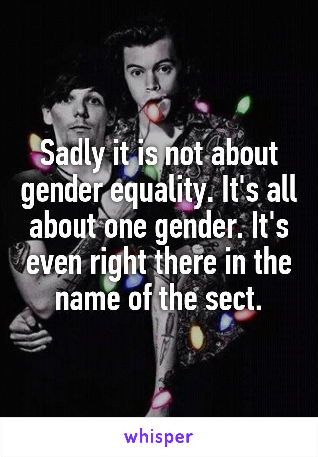 Sadly it is not about gender equality. It's all about one gender. It's even right there in the name of the sect.