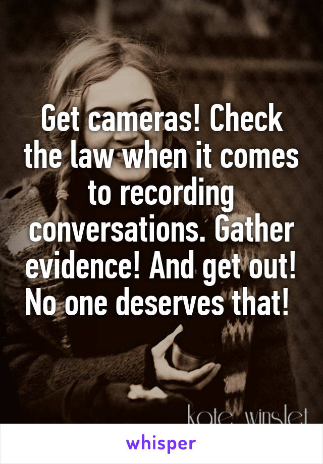 Get cameras! Check the law when it comes to recording conversations. Gather evidence! And get out! No one deserves that! 
