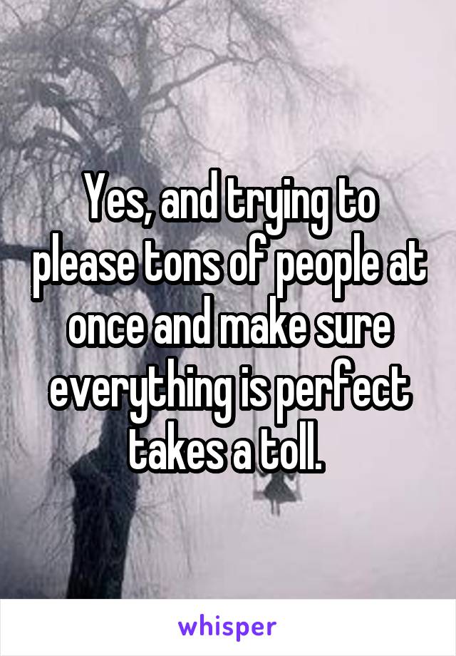 Yes, and trying to please tons of people at once and make sure everything is perfect takes a toll. 