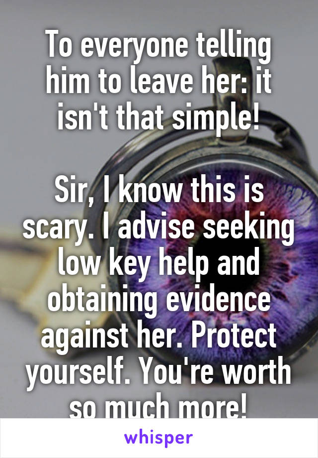 To everyone telling him to leave her: it isn't that simple!

Sir, I know this is scary. I advise seeking low key help and obtaining evidence against her. Protect yourself. You're worth so much more!