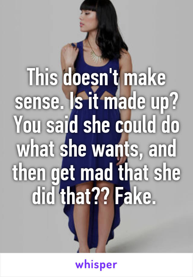 This doesn't make sense. Is it made up? You said she could do what she wants, and then get mad that she did that?? Fake. 