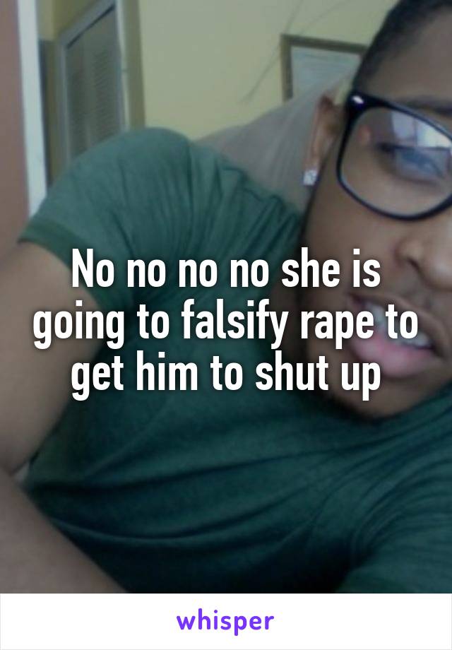 No no no no she is going to falsify rape to get him to shut up