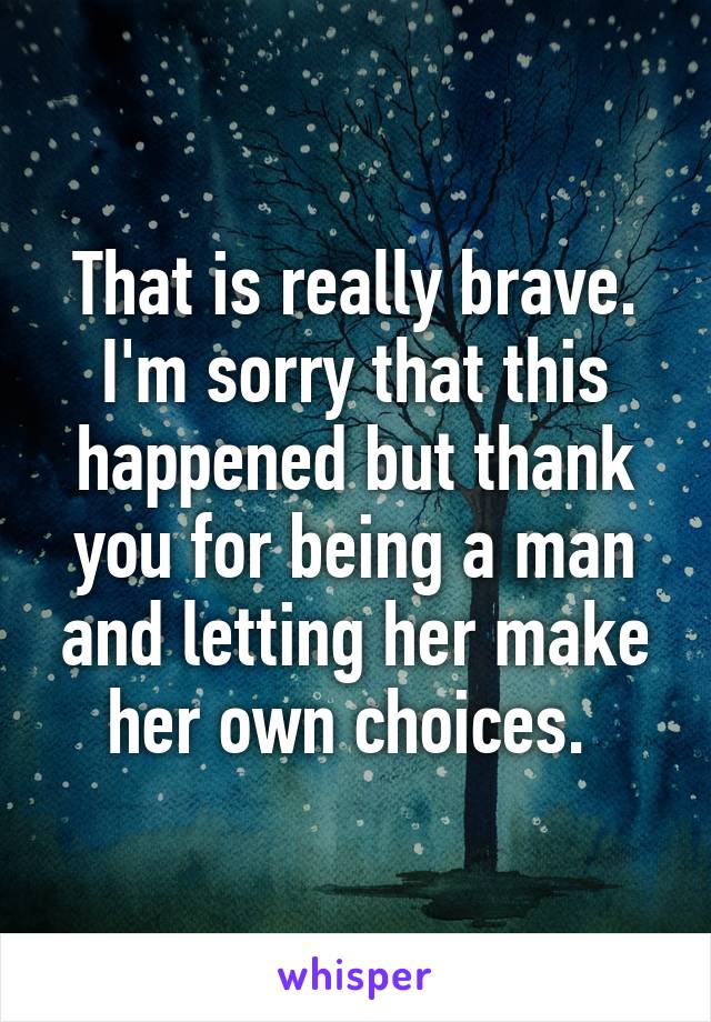 That is really brave. I'm sorry that this happened but thank you for being a man and letting her make her own choices. 