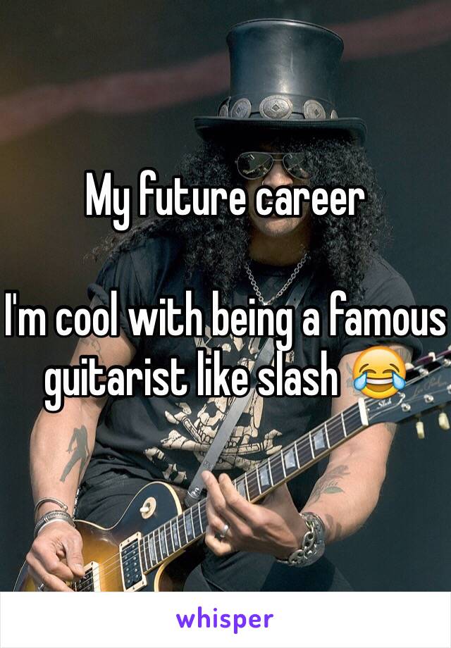 My future career

I'm cool with being a famous guitarist like slash 😂