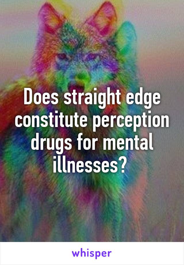 Does straight edge constitute perception drugs for mental illnesses? 