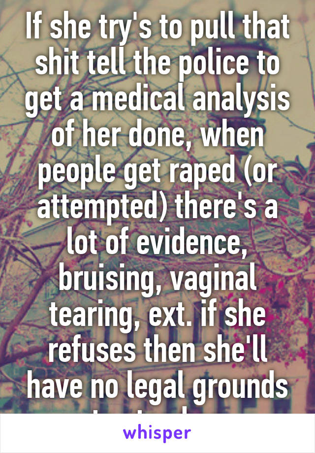 If she try's to pull that shit tell the police to get a medical analysis of her done, when people get raped (or attempted) there's a lot of evidence, bruising, vaginal tearing, ext. if she refuses then she'll have no legal grounds to stand on