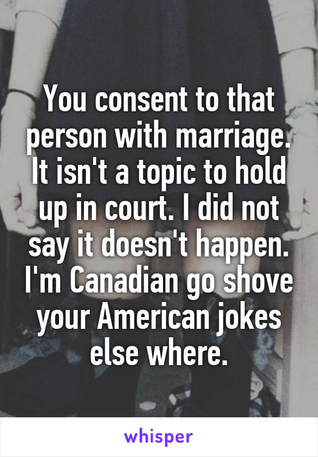 You consent to that person with marriage. It isn't a topic to hold up in court. I did not say it doesn't happen. I'm Canadian go shove your American jokes else where.