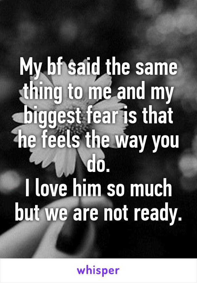 My bf said the same thing to me and my biggest fear is that he feels the way you do.
I love him so much but we are not ready.