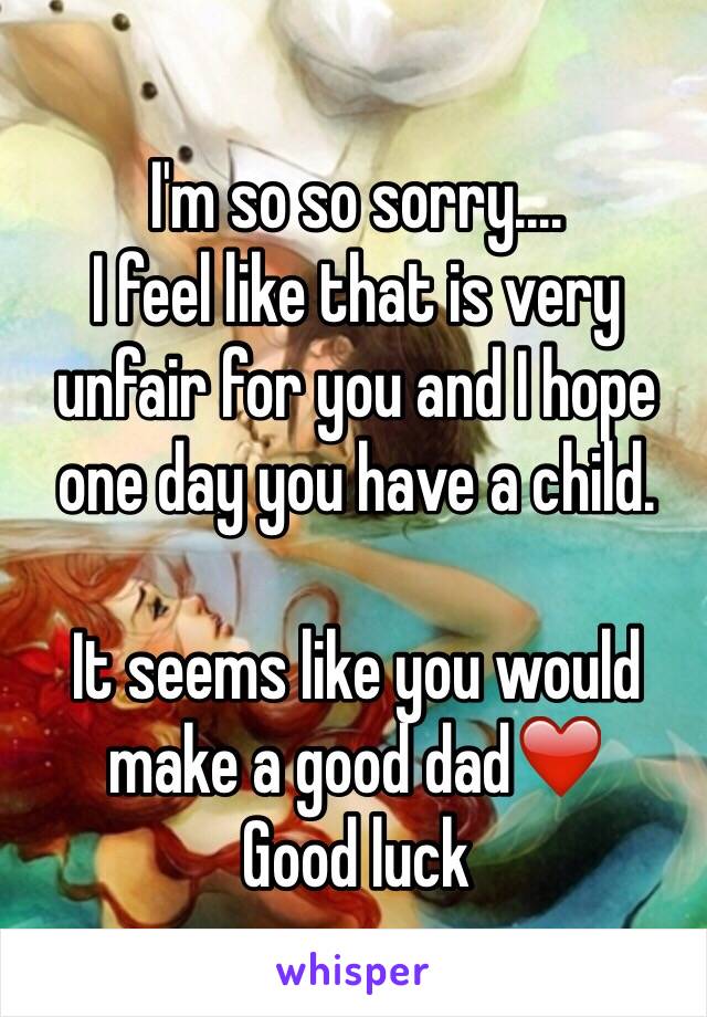 I'm so so sorry....
I feel like that is very unfair for you and I hope one day you have a child. 

It seems like you would make a good dad❤️
Good luck 