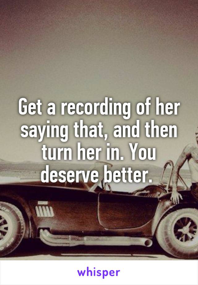 Get a recording of her saying that, and then turn her in. You deserve better. 