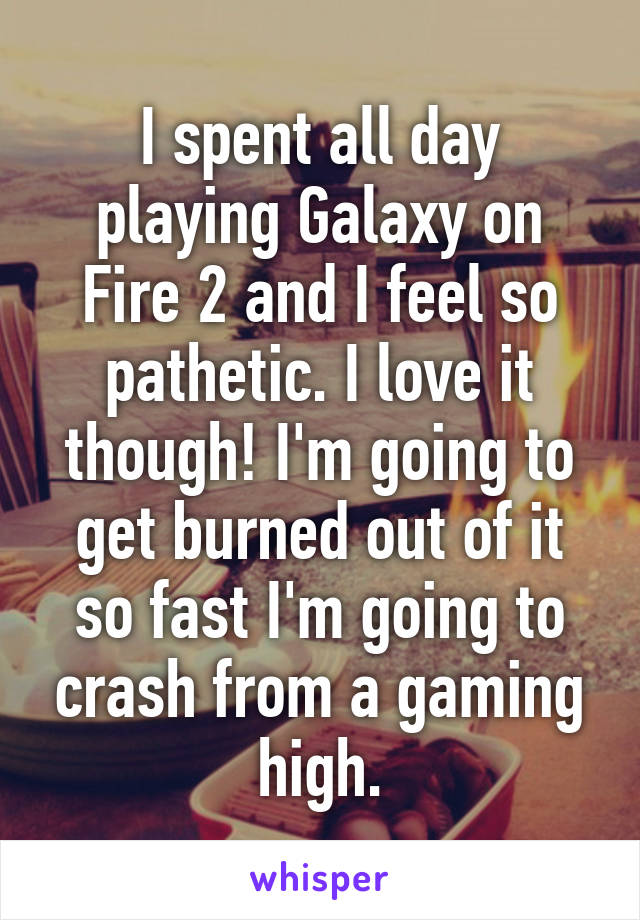 I spent all day playing Galaxy on Fire 2 and I feel so pathetic. I love it though! I'm going to get burned out of it so fast I'm going to crash from a gaming high.