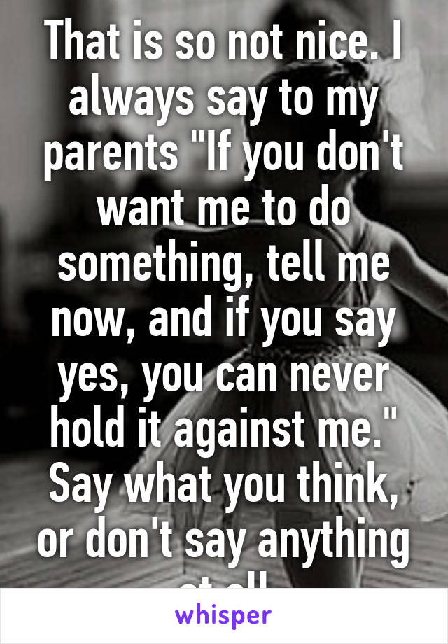 That is so not nice. I always say to my parents "If you don't want me to do something, tell me now, and if you say yes, you can never hold it against me."
Say what you think, or don't say anything at all