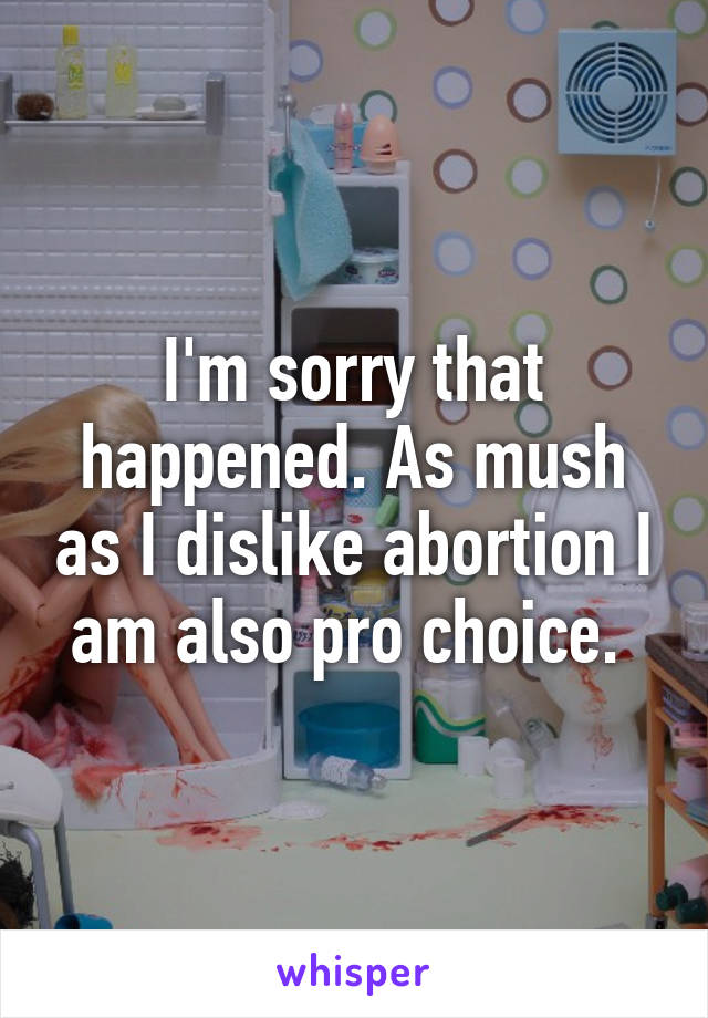 I'm sorry that happened. As mush as I dislike abortion I am also pro choice. 
