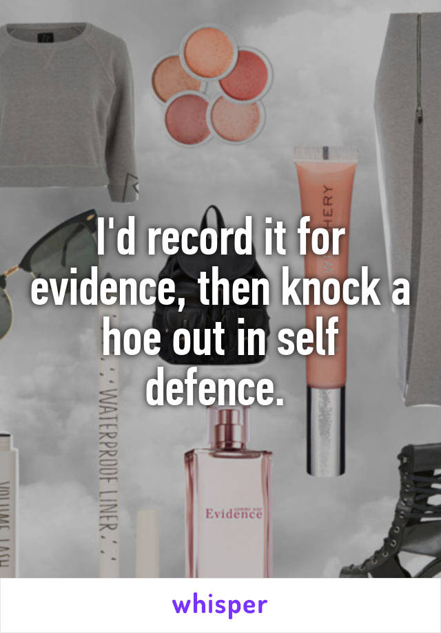 I'd record it for evidence, then knock a hoe out in self defence. 