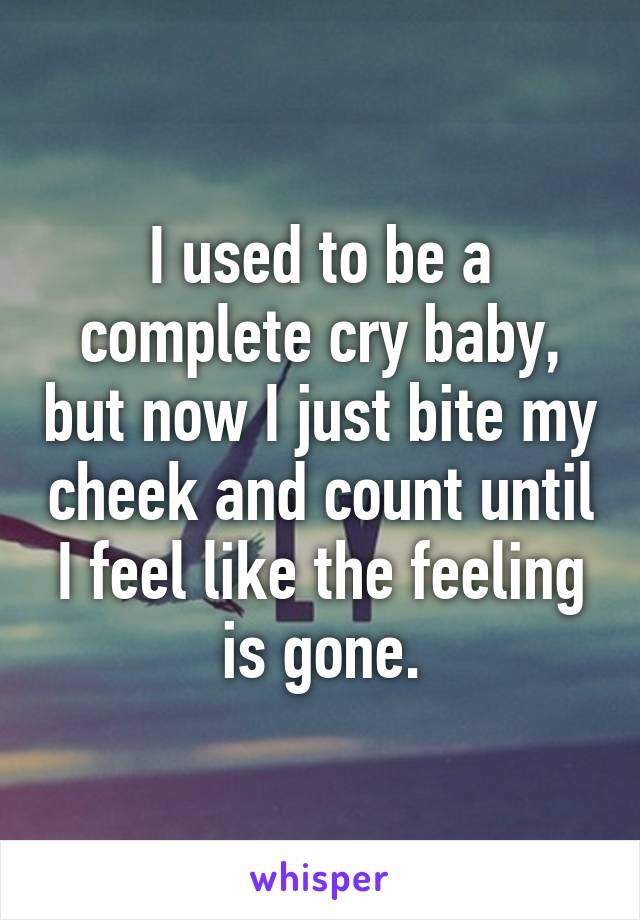 I used to be a complete cry baby, but now I just bite my cheek and count until I feel like the feeling is gone.