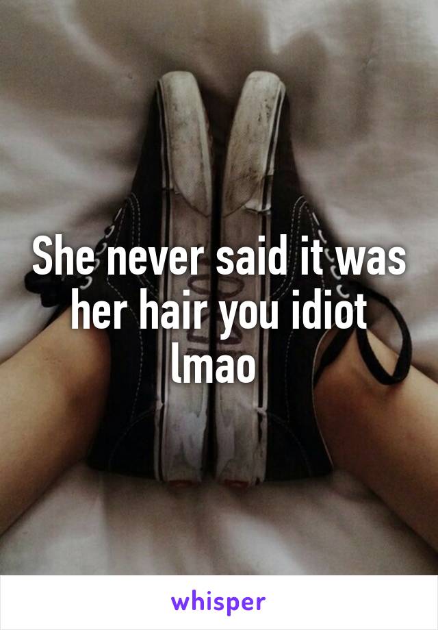 She never said it was her hair you idiot lmao 