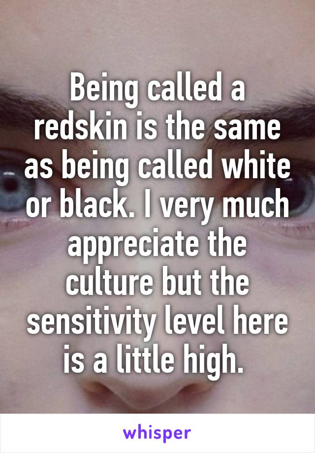 Being called a redskin is the same as being called white or black. I very much appreciate the culture but the sensitivity level here is a little high. 