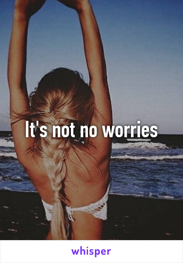 It's not no worries