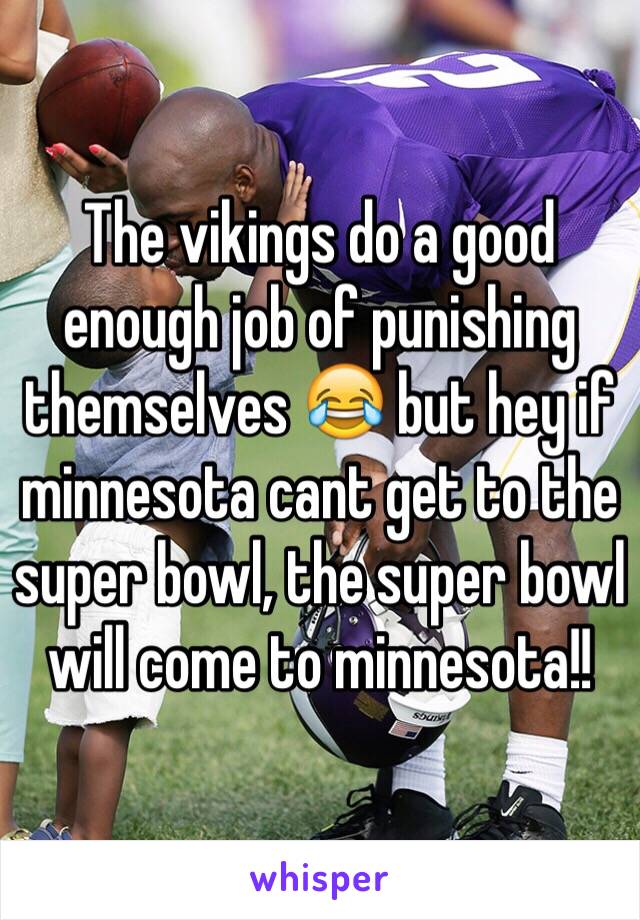 The vikings do a good enough job of punishing themselves 😂 but hey if minnesota cant get to the super bowl, the super bowl will come to minnesota!! 