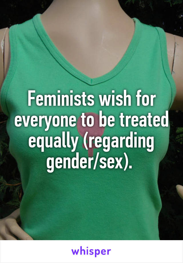 Feminists wish for everyone to be treated equally (regarding gender/sex). 