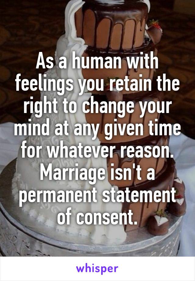 As a human with feelings you retain the right to change your mind at any given time for whatever reason. Marriage isn't a permanent statement of consent.