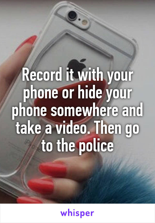 Record it with your phone or hide your phone somewhere and take a video. Then go to the police