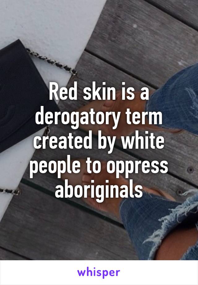 Red skin is a derogatory term created by white people to oppress aboriginals