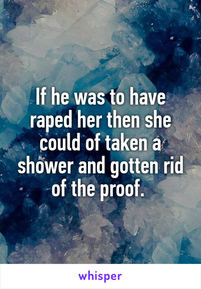 If he was to have raped her then she could of taken a shower and gotten rid of the proof. 