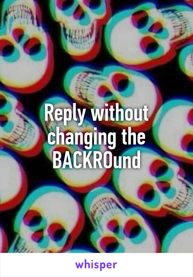 Reply without changing the BACKROund