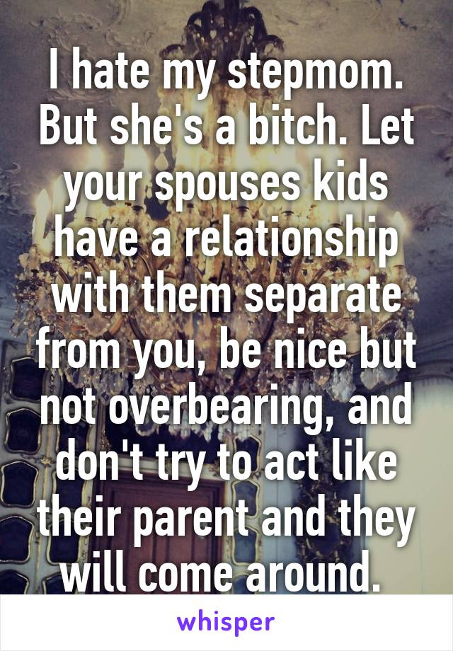 I hate my stepmom. But she's a bitch. Let your spouses kids have a relationship with them separate from you, be nice but not overbearing, and don't try to act like their parent and they will come around. 