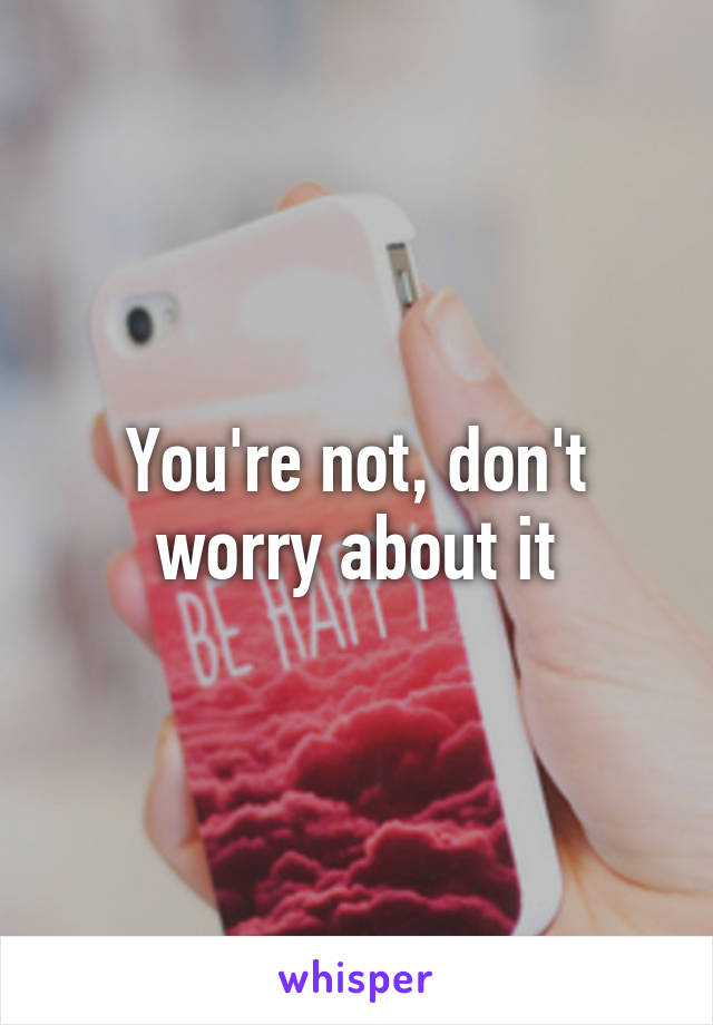 You're not, don't worry about it