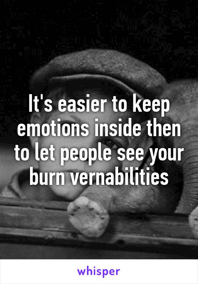 It's easier to keep emotions inside then to let people see your burn vernabilities