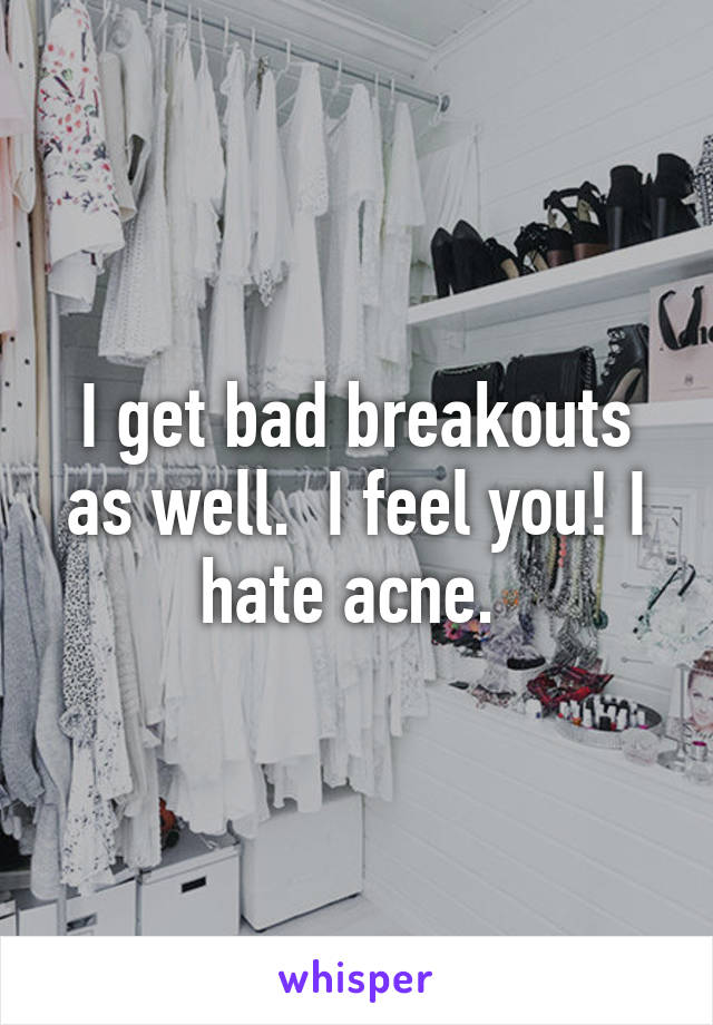 I get bad breakouts as well.  I feel you! I hate acne. 
