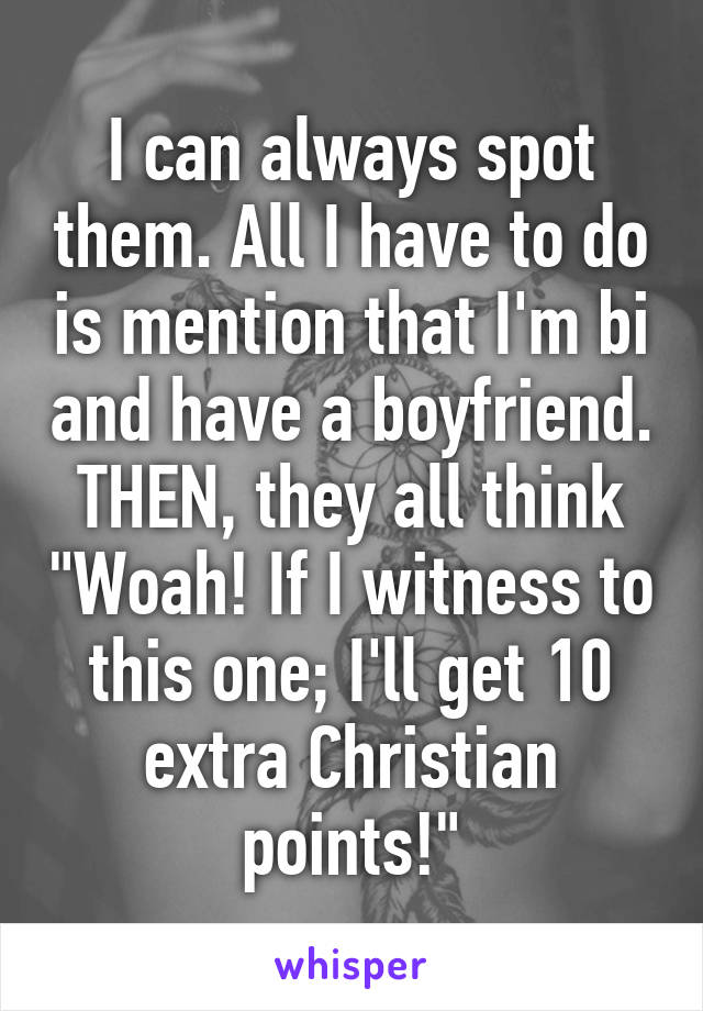 I can always spot them. All I have to do is mention that I'm bi and have a boyfriend. THEN, they all think "Woah! If I witness to this one; I'll get 10 extra Christian points!"