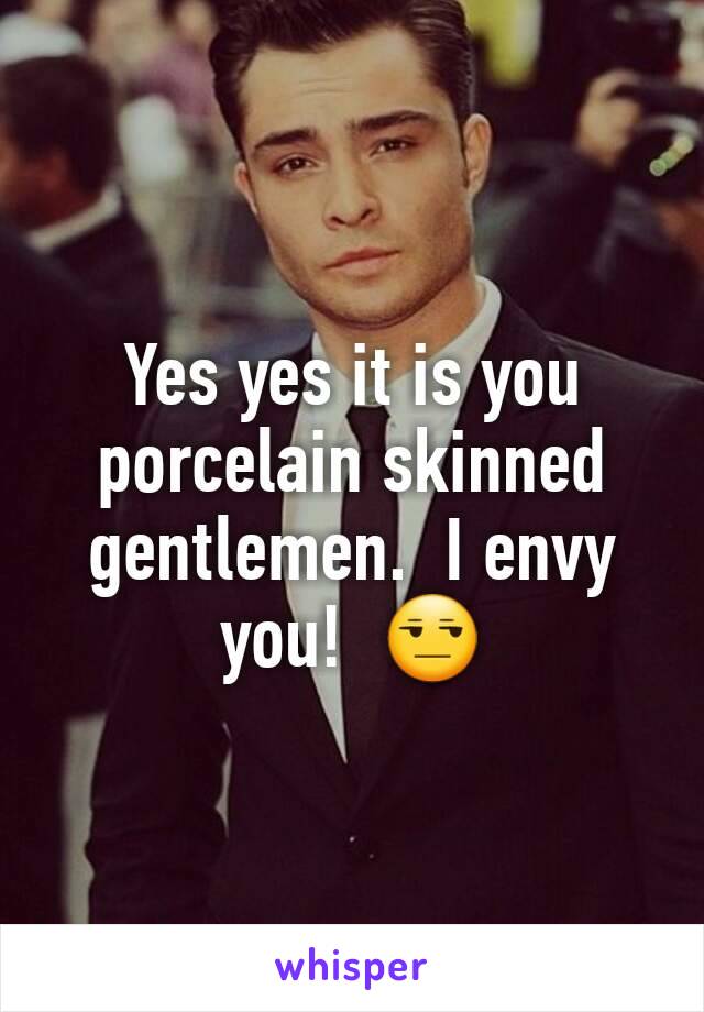 Yes yes it is you porcelain skinned gentlemen.  I envy you!  😒