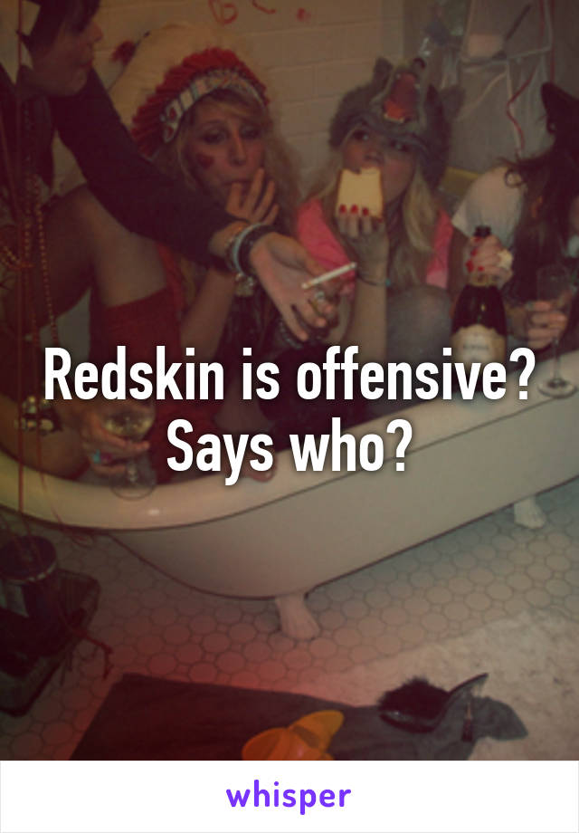 Redskin is offensive?
Says who?