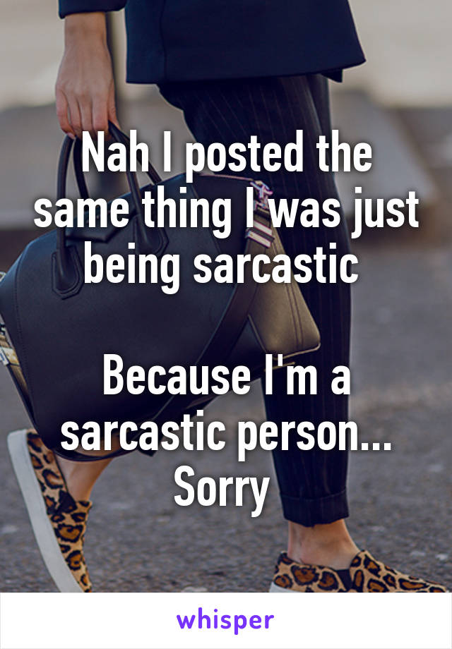 Nah I posted the same thing I was just being sarcastic 

Because I'm a sarcastic person... Sorry 