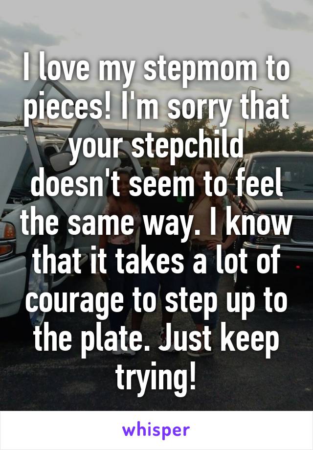 I love my stepmom to pieces! I'm sorry that your stepchild doesn't seem to feel the same way. I know that it takes a lot of courage to step up to the plate. Just keep trying!