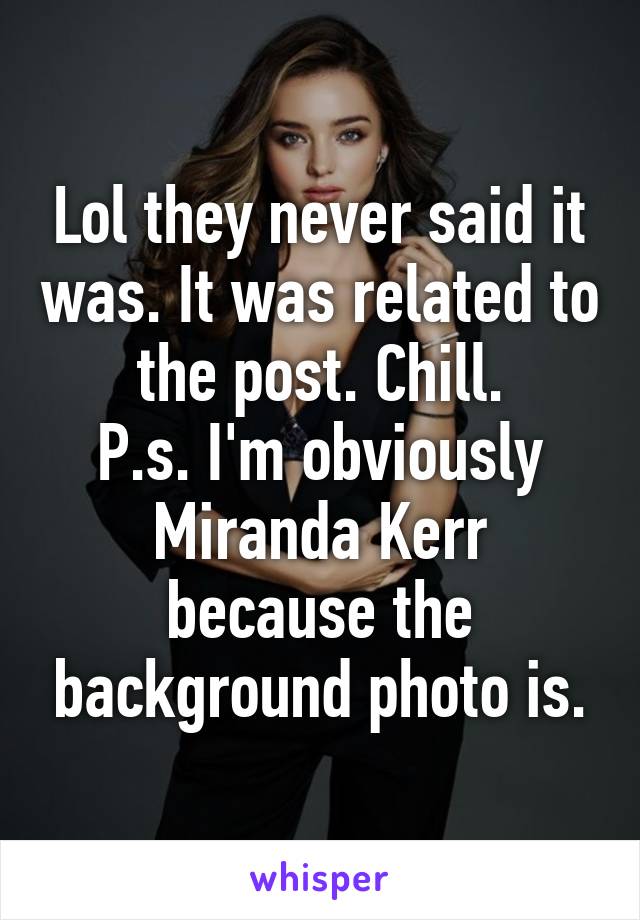 Lol they never said it was. It was related to the post. Chill.
P.s. I'm obviously Miranda Kerr because the background photo is.