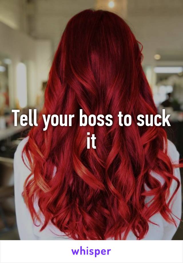 Tell your boss to suck it