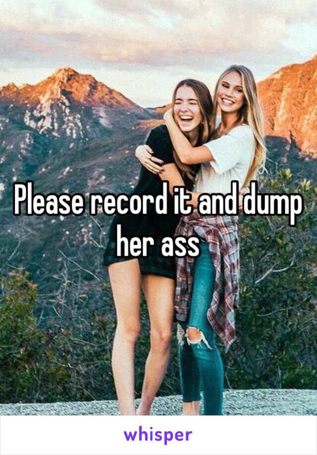 Please record it and dump her ass