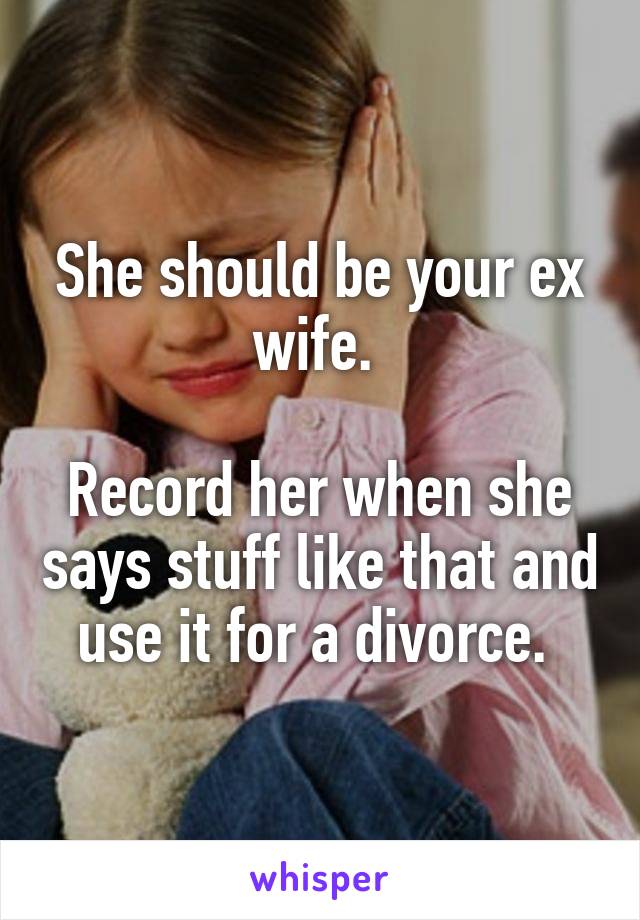 She should be your ex wife. 

Record her when she says stuff like that and use it for a divorce. 