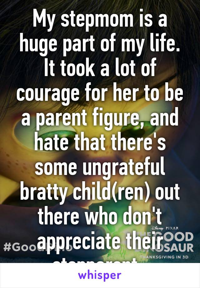 My stepmom is a huge part of my life. It took a lot of courage for her to be a parent figure, and hate that there's some ungrateful bratty child(ren) out there who don't appreciate their stepparent. 