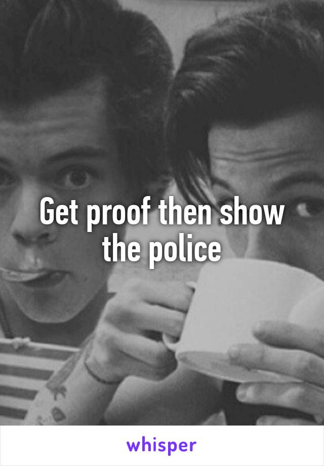 Get proof then show the police