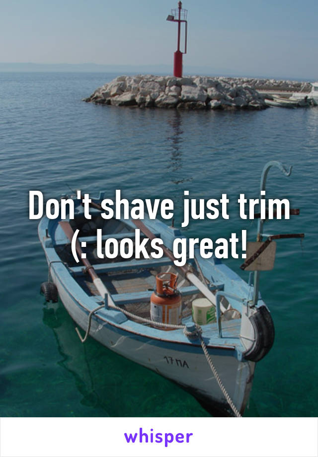 Don't shave just trim (: looks great!