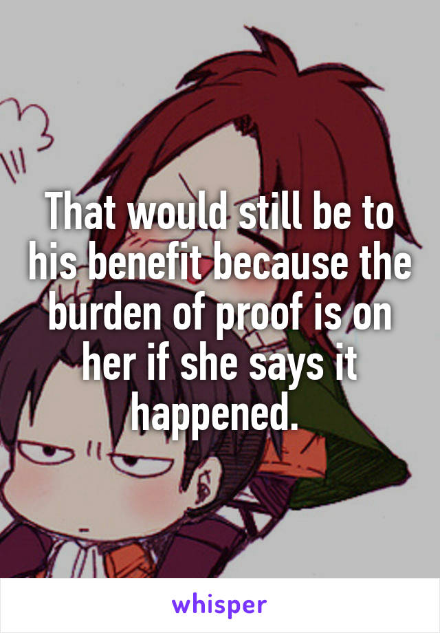 That would still be to his benefit because the burden of proof is on her if she says it happened. 