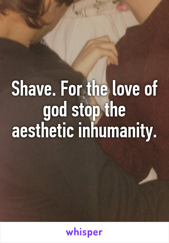 Shave. For the love of god stop the aesthetic inhumanity. 