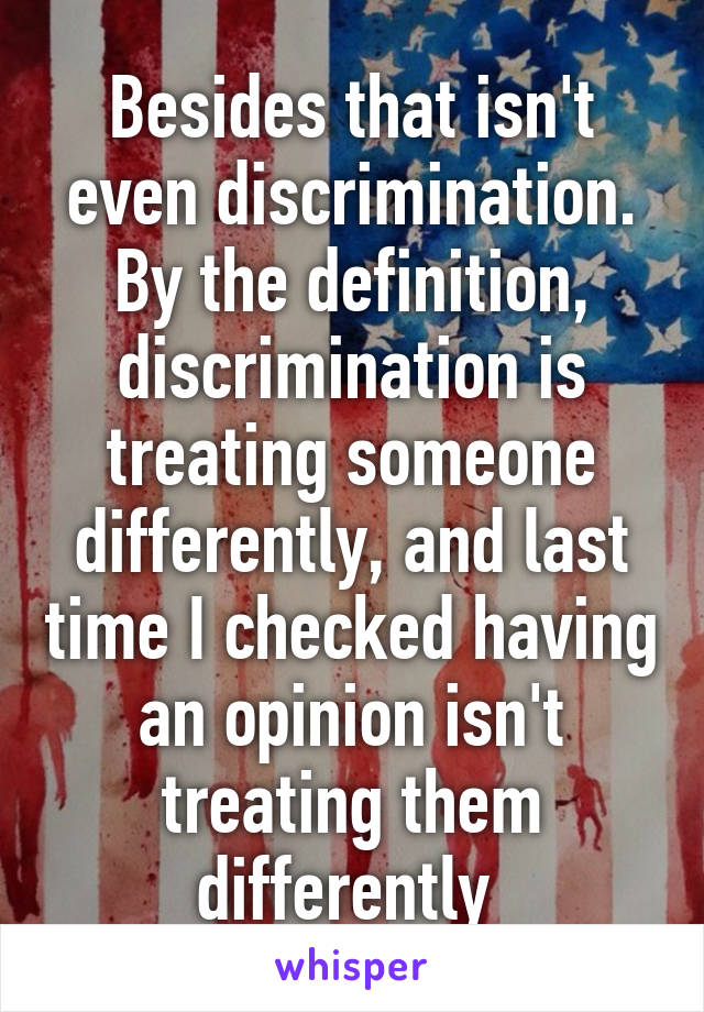 Besides that isn't even discrimination. By the definition, discrimination is treating someone differently, and last time I checked having an opinion isn't treating them differently 