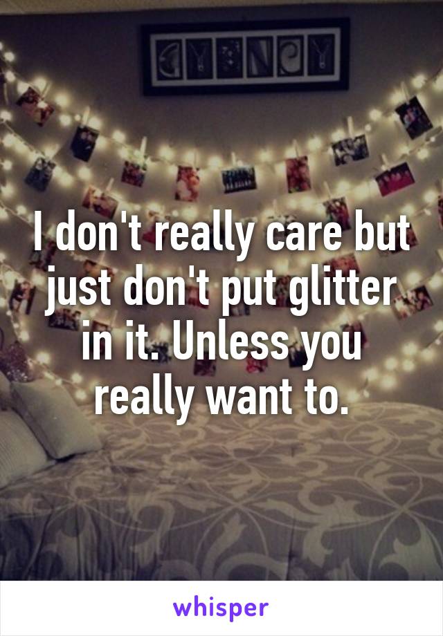 I don't really care but just don't put glitter in it. Unless you really want to.