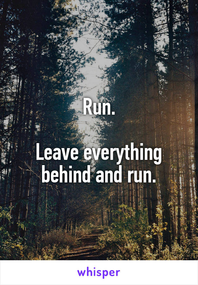 Run.

Leave everything behind and run.